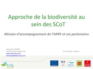 Approche de la biodiversité au
           sein des SCoT
Mission d’accompagnement de l’ARPE et ses partenaires



 Véronique VENTRE
 Chef de projet Biodiversité        15 mai 2012, Toulouse
 www.arpe-mip.com
 veronique@arpe-mip.com
 