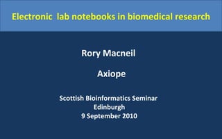 Electronic  lab notebooks in biomedical research Rory Macneil   Axiope Scottish Bioinformatics Seminar  Edinburgh 9 September 2010 
