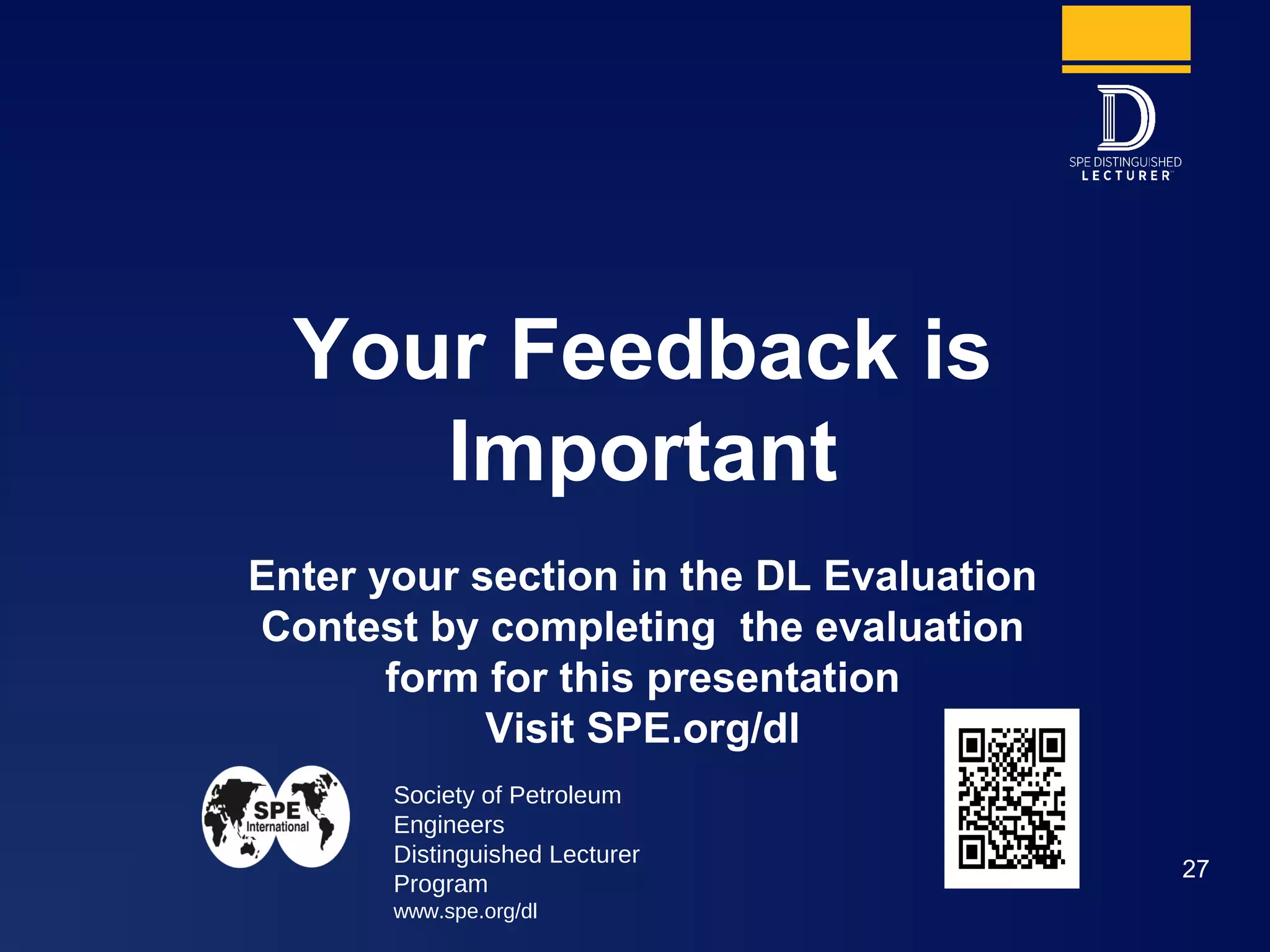 Society of Petroleum
Engineers
Distinguished Lecturer
Program
www.spe.org/dl
27
Your Feedback is
Important
Enter your section in the DL Evaluation
Contest by completing the evaluation
form for this presentation
Visit SPE.org/dl
 