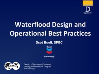 Society of Petroleum Engineers
Distinguished Lecturer Program
www.spe.org/dl
1
Scot Buell, SPEC
Waterflood Design and
Operational Best Practices
 