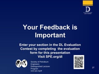 Society of Petroleum
Engineers
Distinguished Lecturer
Program
www.spe.org/dl
27
Your Feedback is
Important
Enter your section in the DL Evaluation
Contest by completing the evaluation
form for this presentation
Visit SPE.org/dl
 