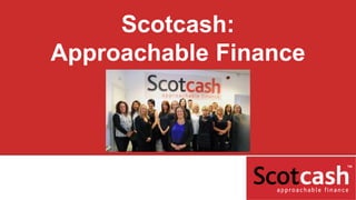 Scotcash:
Approachable Finance
 