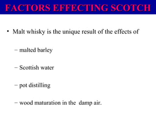 FACTORS EFFECTING SCOTCH
• Malt whisky is the unique result of the effects of
– malted barley
– Scottish water
– pot distilling
– wood maturation in the damp air.

 