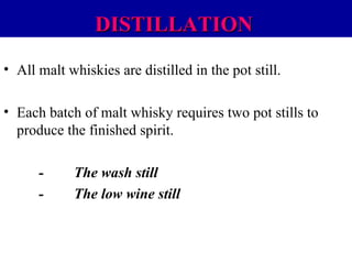 DISTILLATION
• All malt whiskies are distilled in the pot still.
• Each batch of malt whisky requires two pot stills to
produce the finished spirit.
-

The wash still
The low wine still

 
