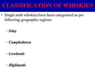 CLASSIFICATION OF WHISKIES
• Single malt whiskies have been categorised as per
following geographic regions:
– Islay
– Campbeltown
– Lowlands
– Highlands

 