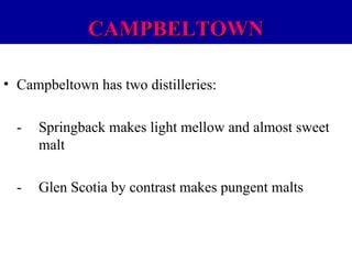 CAMPBELTOWN
• Campbeltown has two distilleries:
-

Springback makes light mellow and almost sweet
malt

-

Glen Scotia by contrast makes pungent malts

 