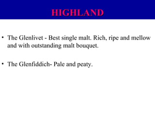 HIGHLAND
• The Glenlivet - Best single malt. Rich, ripe and mellow
and with outstanding malt bouquet.
• The Glenfiddich- Pale and peaty.

 