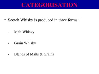 CATEGORISATION
• Scotch Whisky is produced in three forms :
-

Malt Whisky

-

Grain Whisky

-

Blends of Malts & Grains

 