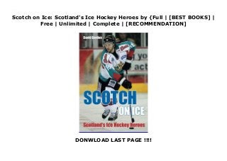 Scotch on Ice: Scotland's Ice Hockey Heroes by {Full | [BEST BOOKS] |
Free | Unlimited | Complete | [RECOMMENDATION]
DONWLOAD LAST PAGE !!!!
Read Scotch on Ice: Scotland's Ice Hockey Heroes PDF Online
 
