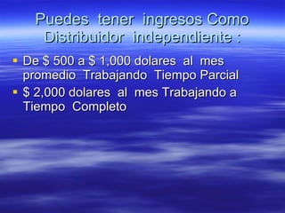Puedes  tener  ingresos Como Distribuidor  independiente : De $ 500 a $ 1,000 dolares  al  mes promedio  Trabajando  Tiempo Parcial  $ 2,000 dolares  al  mes Trabajando a Tiempo  Completo  