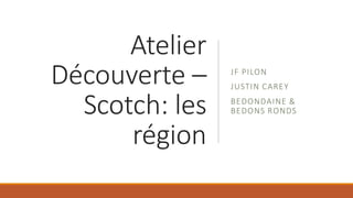 Atelier
Découverte –
Scotch: les
région
JF PILON
JUSTIN CAREY
BEDONDAINE &
BEDONS RONDS
 