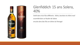 Glenfiddich 15 ans Solera,
40%
Vieilli dans trois fûts différents : Xérès, bourbon et chêne neuf
assemblé dans un foudre de Solera
ensuite dans des fûts en chêne du Portugal
 
