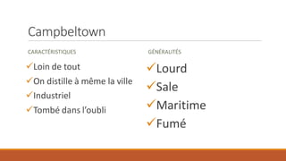 Campbeltown
CARACTÉRISTIQUES
✓Loin de tout
✓On distille à même la ville
✓Industriel
✓Tombé dans l’oubli
GÉNÉRALITÉS
✓Lourd
✓Sale
✓Maritime
✓Fumé
 