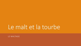 Le malt et la tourbe
LE MALTAGE
 