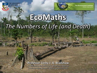 EcoMathsThe Numbers of Life (and Death) Professor Corey J. A. Bradshaw THE ENVIRONMENT INSTITUTE, University of Adelaide South Australian Research & Development Institute 