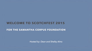 WELCOME TO SCOTCHFEST 2015
FOR THE SAMANTHA CORPUS FOUNDATION
Hosted by: Dean and Shelby Alms
 