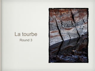 La tourbe
Round 3
 