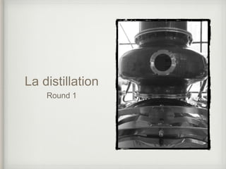 La distillation
Round 1
 