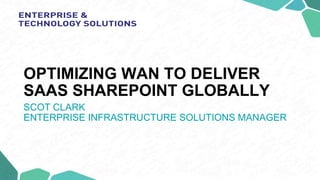 OPTIMIZING WAN TO DELIVER
SAAS SHAREPOINT GLOBALLY 
SCOT CLARK
ENTERPRISE INFRASTRUCTURE SOLUTIONS MANAGER
 