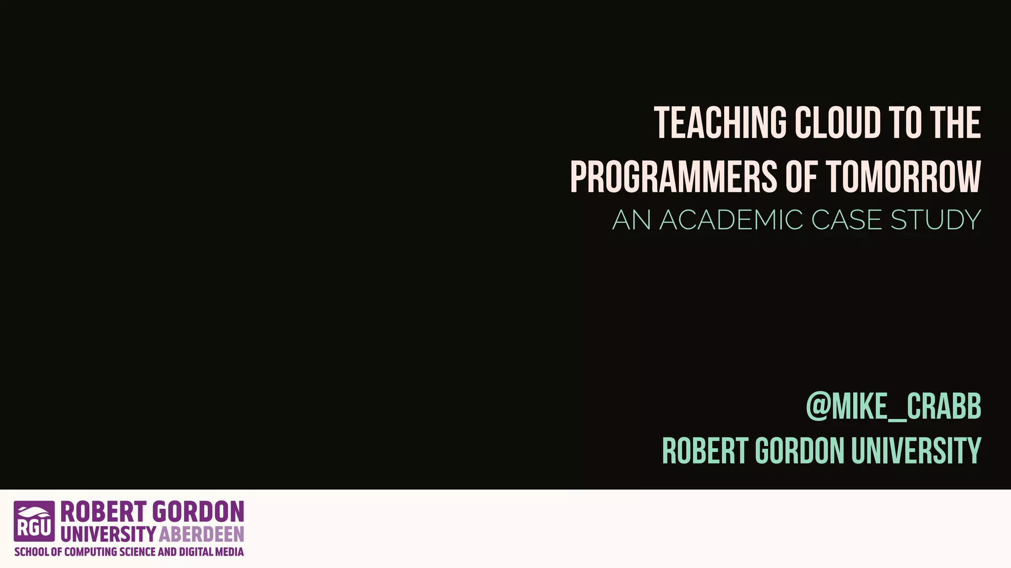 Teaching cloud to the
programmers of tomorrow
AN ACADEMIC CASE STUDY
@Mike_crabb
Robert Gordon University
 