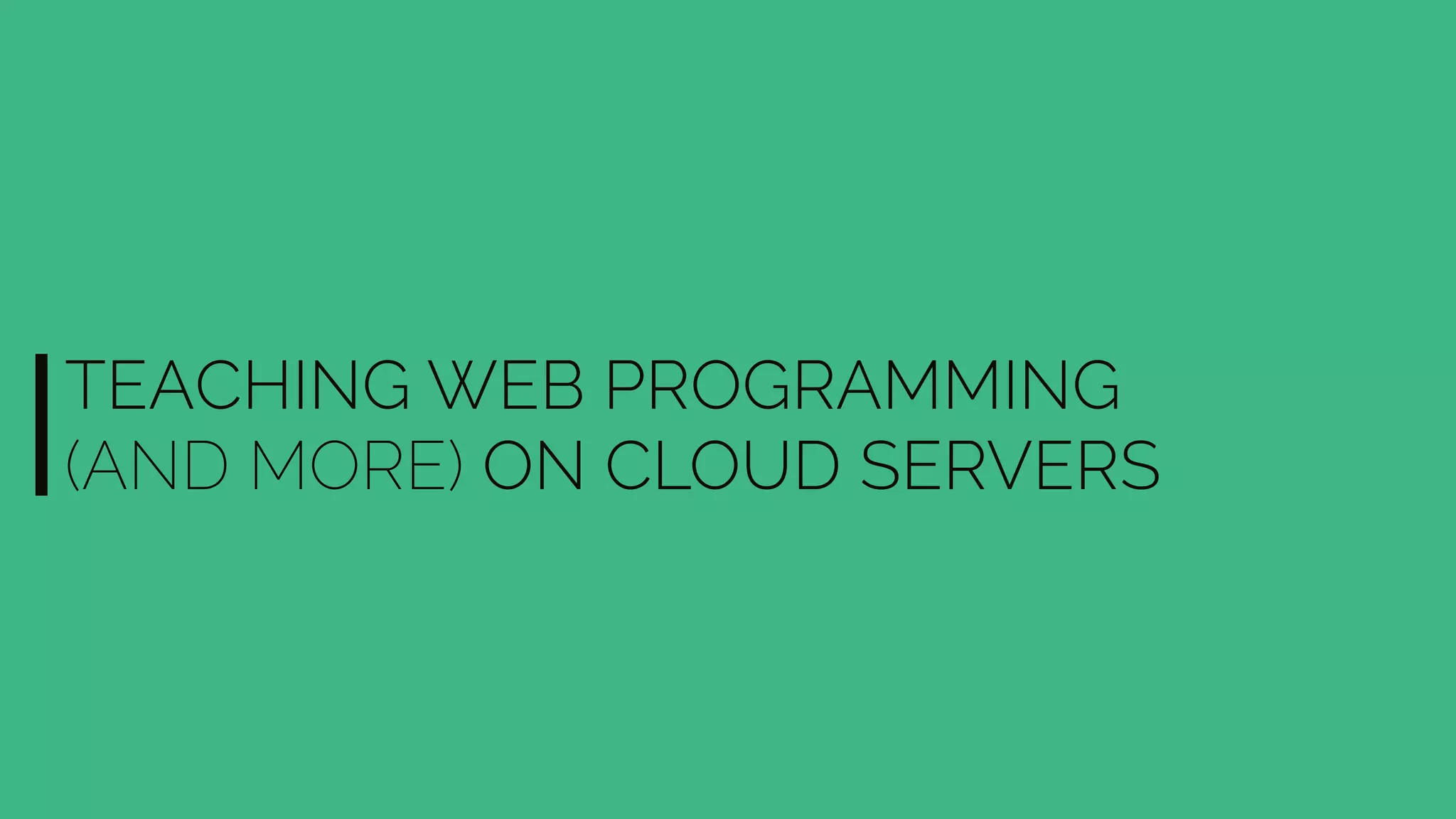 TEACHING WEB PROGRAMMING
(AND MORE) ON CLOUD SERVERS
 