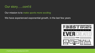 | FanDuel Product Development 2016
Our story…..cont’d
Our mission is to make sports more exciting
We have experienced exponential growth, in the last few years
 