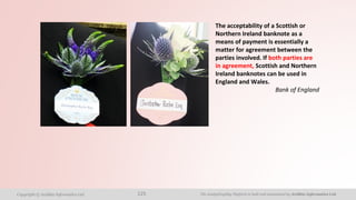 The AnalytiXagility Platform is built and maintained by Aridhia Informatics Ltd.Copyright © Aridhia Informatics Ltd. 125
The acceptability of a Scottish or
Northern Ireland banknote as a
means of payment is essentially a
matter for agreement between the
parties involved. If both parties are
in agreement, Scottish and Northern
Ireland banknotes can be used in
England and Wales.
Bank of England
 
