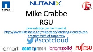 Mike Crabbe
RGU
presentation can be found at
http://www.slideshare.net/mikecrabb/teaching-cloud-to-the-
programmers-of-tomorrow
#scotcloud
 