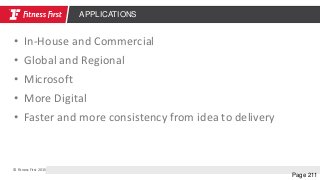 © Fitness First 2015
Page 211
APPLICATIONS
• In-House and Commercial
• Global and Regional
• Microsoft
• More Digital
• Faster and more consistency from idea to delivery
 