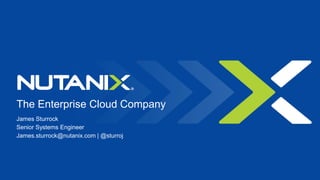 The Enterprise Cloud Company
James Sturrock
Senior Systems Engineer
James.sturrock@nutanix.com | @sturroj
 