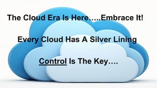 Every Cloud Has A Silver Lining
Control Is The Key….
The Cloud Era Is Here…..Embrace It!
 
