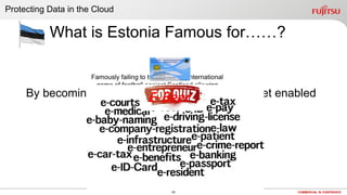 60 COMMERCIAL IN CONFIDENCE
What is Estonia Famous for……?
By becoming one of the most advanced Internet enabled
countries on the planet …..?
Free Wifi & public transport?
Inventing Skype?
Famously failing to turn up for an international
game of football against Scotland allowing
Scotland to kick off against a missing team and
win by default?
Protecting Data in the Cloud
E-Beer
 