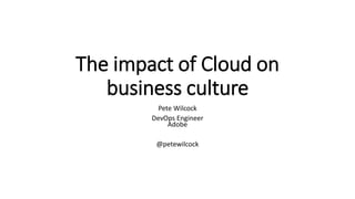 The impact of Cloud on
business culture
Pete Wilcock
DevOps Engineer
Adobe
@petewilcock
 