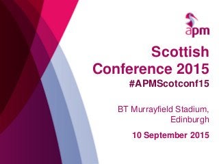 Scottish
Conference 2015
#APMScotconf15
BT Murrayfield Stadium,
Edinburgh
10 September 2015
 