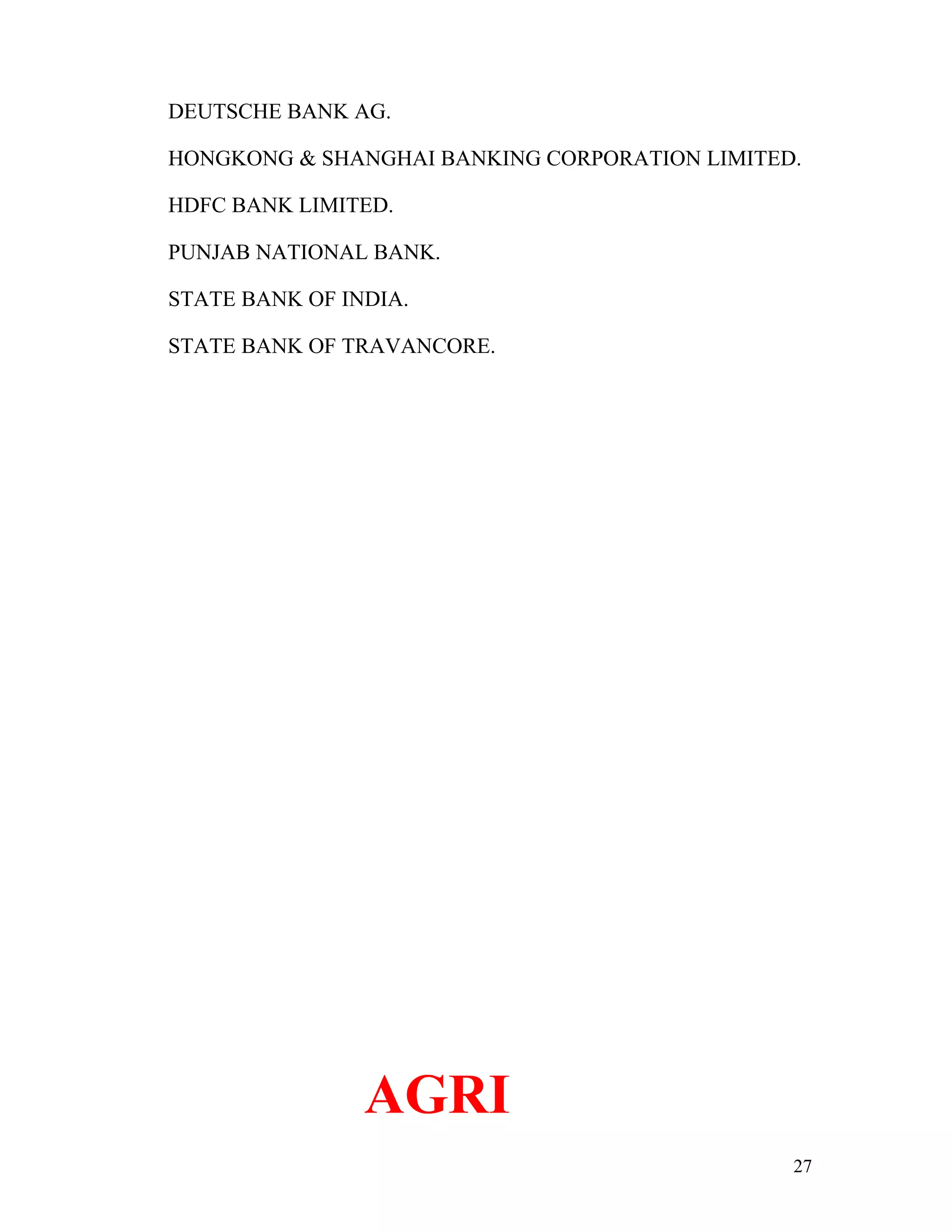 DEUTSCHE BANK AG.

HONGKONG & SHANGHAI BANKING CORPORATION LIMITED.

HDFC BANK LIMITED.

PUNJAB NATIONAL BANK.

STATE BANK OF INDIA.

STATE BANK OF TRAVANCORE.




                AGRI
                                               27
 