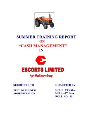 SUMMER TRAINING REPORT
                    ON
   “CASH MANAGEMENT”
                    IN




SUBMITTED TO             SUBMITTED BY
DEPT. OF BUSINESS        SHALU VERMA
ADMINISTRATION           M.B.A –3RD Sem.
                         ROLL NO. 46
 
