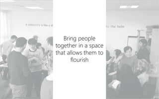 Bring people
together in a space
that allows them to
flourish
 