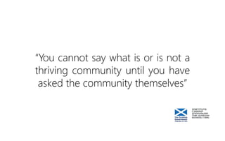 “You cannot say what is or is not a
thriving community until you have
asked the community themselves”
 