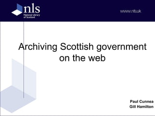 Archiving Scottish government on the web Jan Usher Paul Cunnea National Library of Scotland Government Information in the Google Age II 2nd November 2009 Archiving Scottish government on the web Paul Cunnea Gill Hamilton 