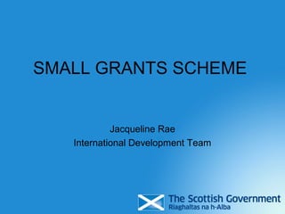 SMALL GRANTS SCHEME
Jacqueline Rae
International Development Team
 