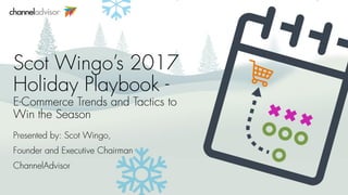 Scot Wingo’s 2017
Holiday Playbook -
E-Commerce Trends and Tactics to
Win the Season
Presented by: Scot Wingo,
Founder and Executive Chairman
ChannelAdvisor
 