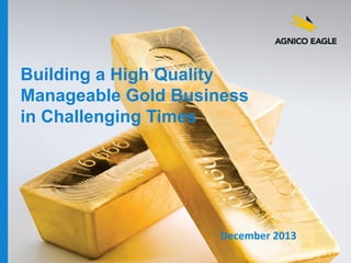 Building a High Quality
Manageable Gold Business
in Challenging Times

December 2013
agnicoeagle.com

 