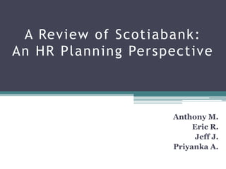 A Review of Scotiabank:An HR Planning Perspective Anthony M. Eric R. Jeff J.  Priyanka A.   