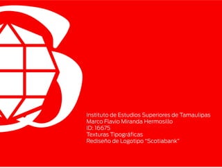Instituto de Estudios Superiores de Tamaulipas
Marco Flavio Miranda Hermosillo
ID: 16675
Texturas Tipográficas
Rediseño de Logotipo “Scotiabank”
 