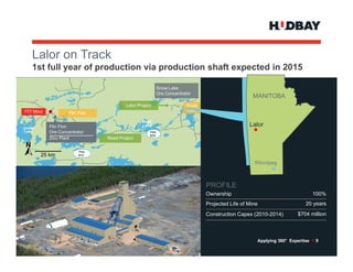 Lalor
     L l on T k
            Track
     1st full year of production via production shaft expected in 2015

                                                          Snow Lake
                                                          Ore Concentrator
                                                                                                   MANITOBA
                                        Lalor Project                   Snow
777 Mine                                                                Lake
                    Flin Flon
                                               Reed
Amisk      Flin Flon                           Lake                                              Lalor
 Lake      Ore Concentrator                         Hwy
                                                    #39
           Zinc Plant           Reed Project
 N
                         Hwyy
        25 k
           km            #10

                                                                                                   Winnipeg



                                                                               PROFILE
                                                                               Ownership                                    100%
                                                                               Projected Life of Mine                    20 years
                                                                               Construction Capex (2010-2014)        $704 million



                                                                                                    Applying 360° Expertise > 9
 