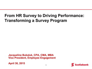 Jacqueline Bukaluk, CPA, CMA, MBA
Vice President, Employee Engagement
April 30, 2015
From HR Survey to Driving Performance:
Transforming a Survey Program
1
 