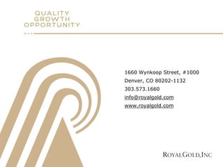 1660 Wynkoop Street, #1000
Denver, CO 80202-1132
303.573.1660
info@royalgold.com
www.royalgold.com
1660 Wynkoop Street, #1000
Denver, CO 80202-1132
303.573.1660
info@royalgold.com
www.royalgold.com
 