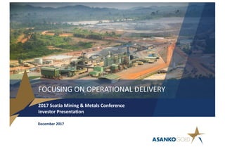 FOCUSING	ON	OPERATIONAL	DELIVERY
2017	Scotia	Mining	&	Metals	Conference
Investor	Presentation	
December	2017
 