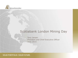 SOLID PORTFOLIO. SOLID FUTURE.
Scotiabank London Mining Day
Tony Jensen
President and Chief Executive Officer
June 2015
 