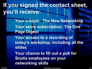 If you signed the contact sheet, you’ll receive: Your e-book:  The New Networking Your ezine subscription: The One Page Digest Your access to a recording of today’s workshop, including all the slides Your chance to fill out a poll for Scotia employees on your networking skills 06/08/09 High-Stake Interventions. 